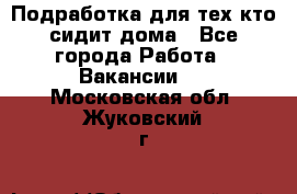 Подработка для тех,кто сидит дома - Все города Работа » Вакансии   . Московская обл.,Жуковский г.